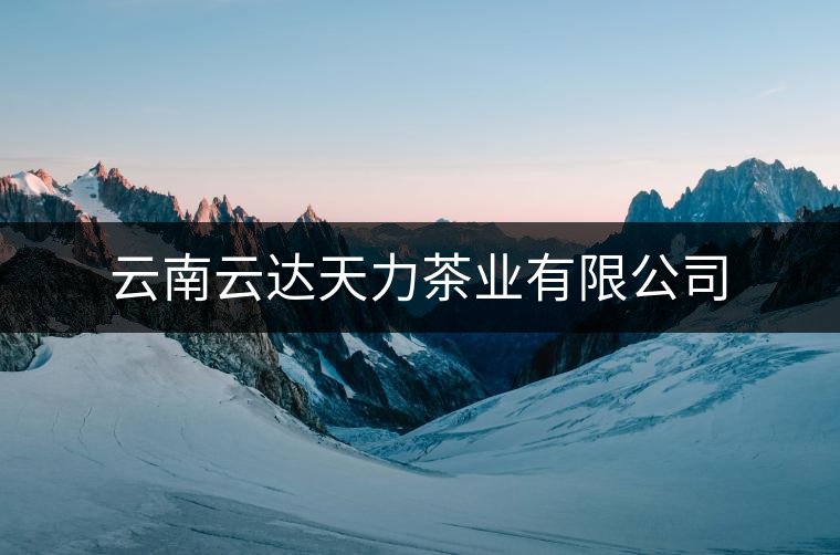 云南云達天力茶業(yè)有限公司 云南云達天力茶業(yè)有限公司