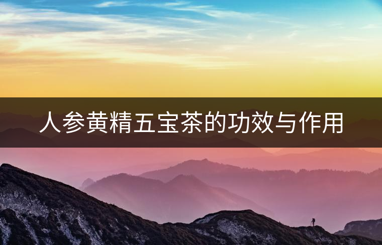 人參黃精五寶茶的功效與作用 人參黃精五寶茶的功效與作用