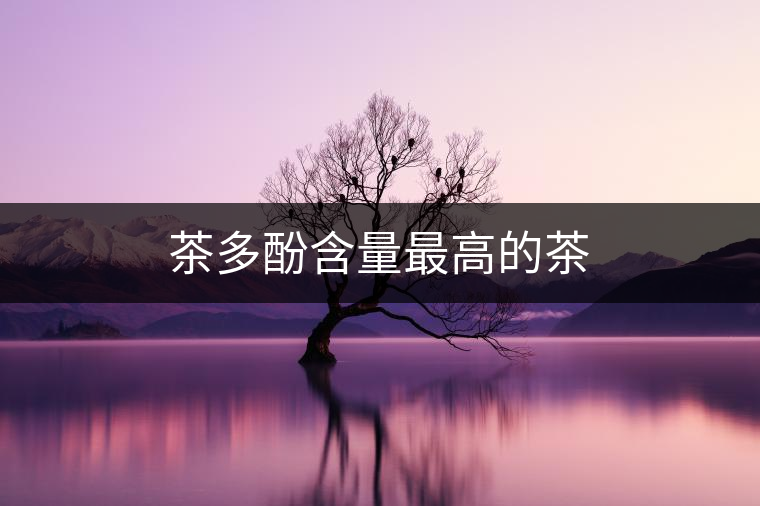 茶多酚含量最高的茶 茶多酚含量最高的茶