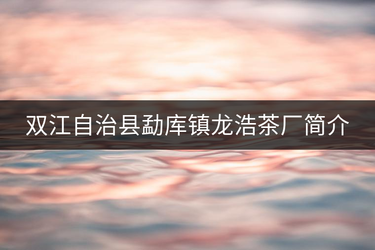 雙江自治縣勐庫(kù)鎮(zhèn)龍浩茶廠(chǎng)簡(jiǎn)介 雙江自治縣勐庫(kù)鎮(zhèn)龍浩茶廠(chǎng)簡(jiǎn)介