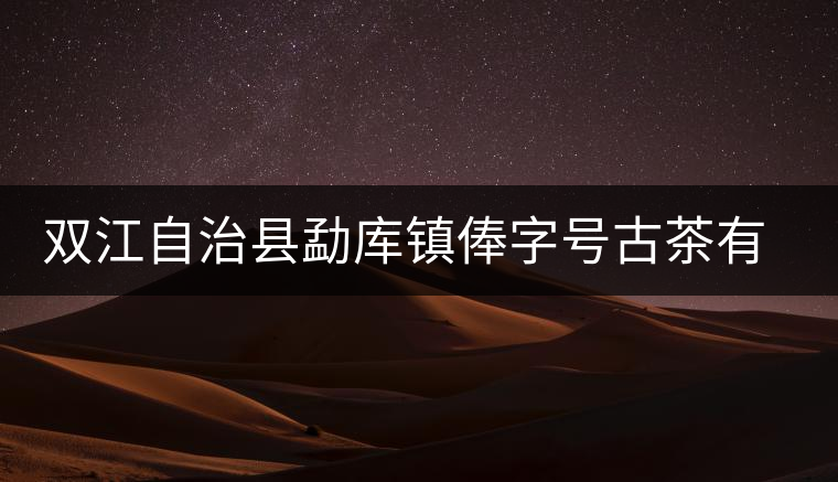 雙江自治縣勐庫鎮(zhèn)俸字號(hào)古茶有限公司簡介 雙江自治縣勐庫鎮(zhèn)俸字號(hào)古茶有限公司簡介