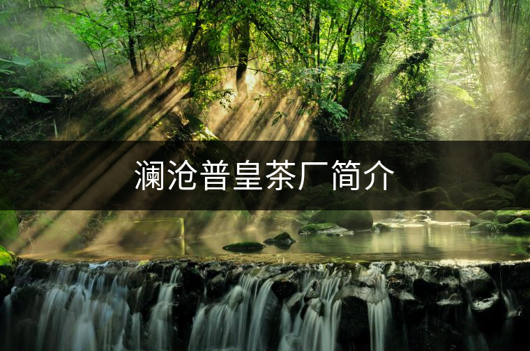 瀾滄普皇茶廠簡(jiǎn)介 瀾滄普皇茶廠簡(jiǎn)介