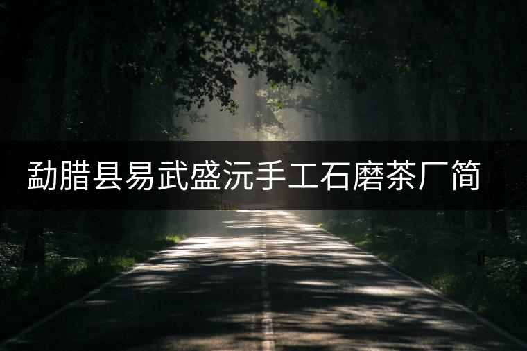 勐臘縣易武盛沅手工石磨茶廠簡介 勐臘縣易武盛沅手工石磨茶廠簡介