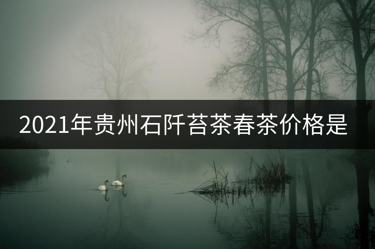 2021年貴州石阡苔茶春茶價格是多少？