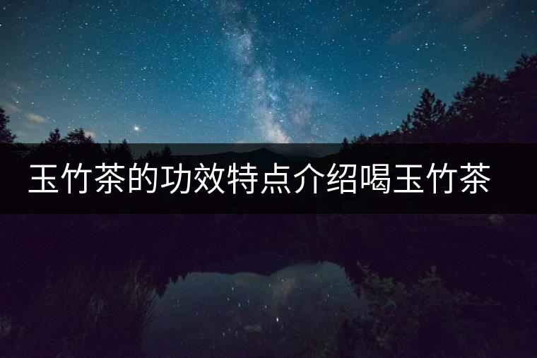 玉竹茶的功效特點介紹喝玉竹茶有什么好處 玉竹茶的功效特點介紹喝玉竹茶有什么好處