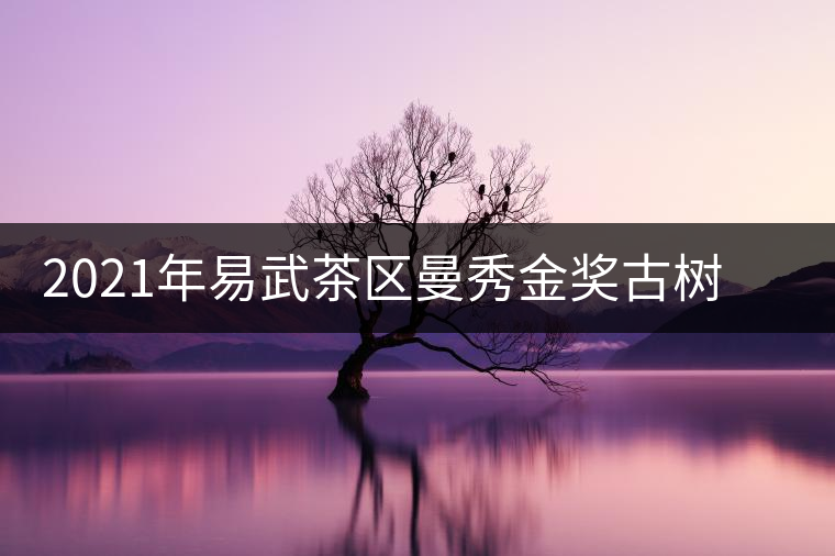 2021年易武茶區(qū)曼秀金獎(jiǎng)古樹(shù)茶春茶口感特點(diǎn) 2021年易武茶區(qū)曼秀金獎(jiǎng)古樹(shù)茶春茶口感特點(diǎn)