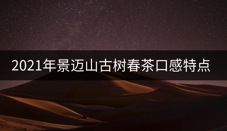 2021年景邁山古樹春茶口感特點(diǎn)介紹