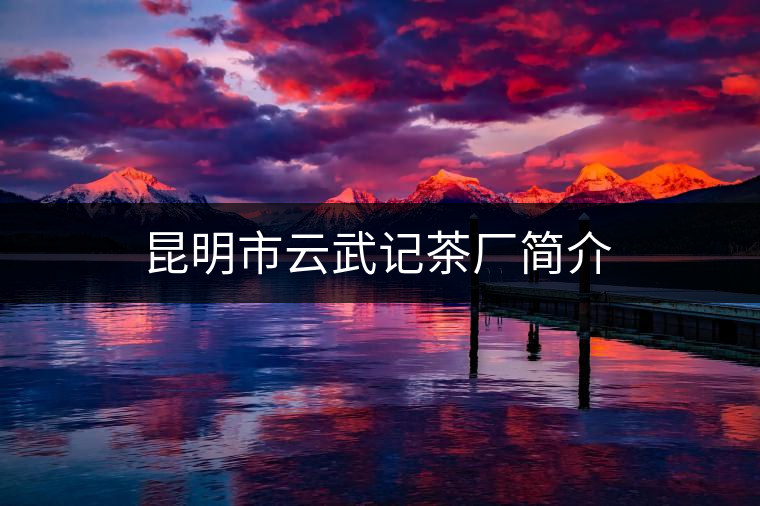 昆明市云武記茶廠簡(jiǎn)介