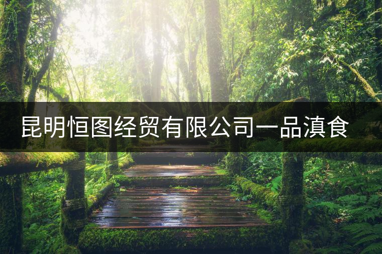 昆明恒圖經貿有限公司一品滇食品廠簡介 昆明恒圖經貿有限公司一品滇食品廠簡介