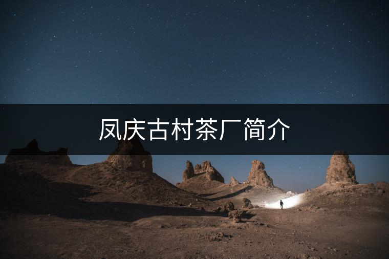 鳳慶古村茶廠簡(jiǎn)介 鳳慶古村茶廠簡(jiǎn)介