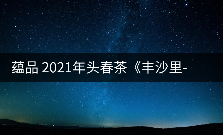 蘊品 2021年頭春茶《豐沙里-異域迷香》古樹普洱生茶 是外國茶嗎？