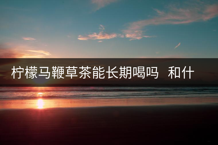 檸檬馬鞭草茶能長期喝嗎 和什么搭配好 檸檬馬鞭草茶能長期喝嗎 和什么搭配好