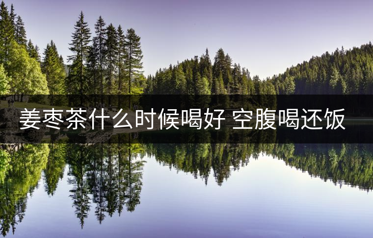 姜棗茶什么時(shí)候喝好 空腹喝還飯后喝 姜棗茶什么時(shí)候喝好 空腹喝還飯后喝