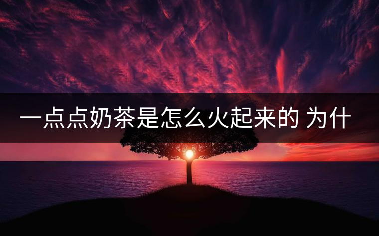 一點(diǎn)點(diǎn)奶茶是怎么火起來(lái)的 為什么叫網(wǎng)紅奶茶 一點(diǎn)點(diǎn)奶茶是怎么火起來(lái)的 為什么叫網(wǎng)紅奶茶