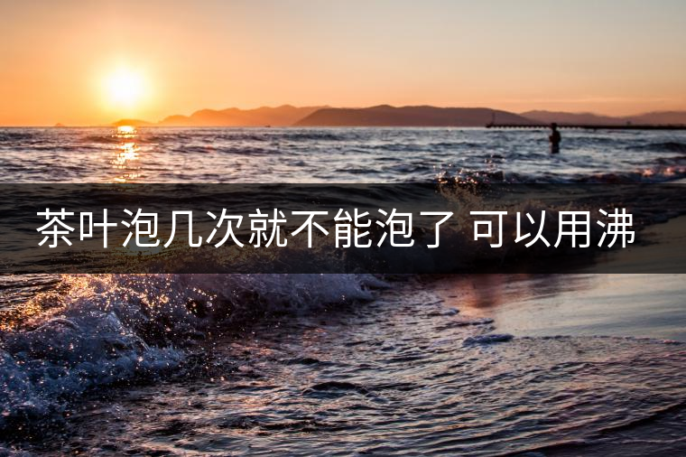 茶葉泡幾次就不能泡了 可以用沸水泡茶嗎 茶葉泡幾次就不能泡了 可以用沸水泡茶嗎