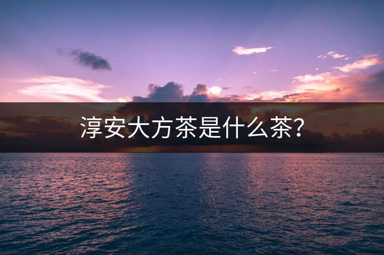 淳安大方茶是什么茶？