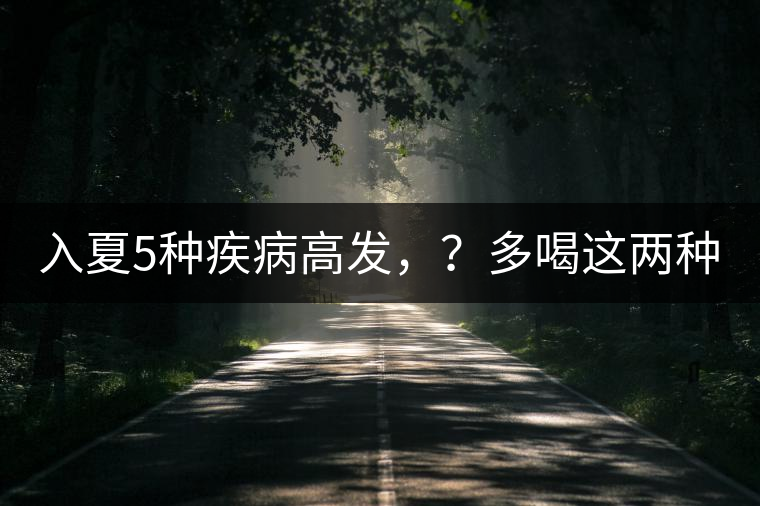 入夏5種疾病高發(fā)，？多喝這兩種茶！