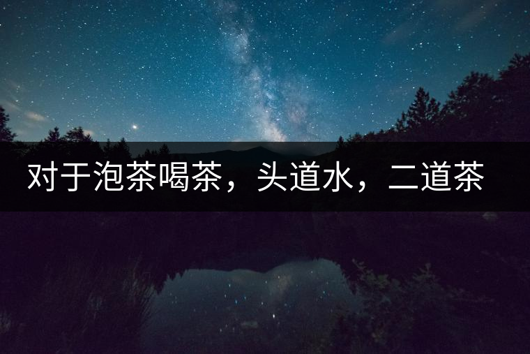 對于泡茶喝茶，頭道水，二道茶，三道四道是精華