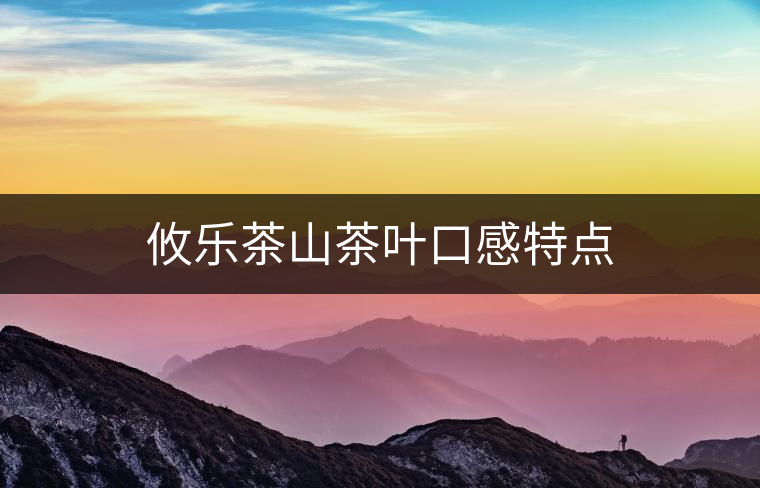 攸樂茶山茶葉口感特點(diǎn) 攸樂茶山茶葉口感特點(diǎn)