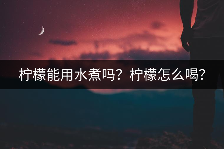 檸檬能用水煮嗎？檸檬怎么喝？