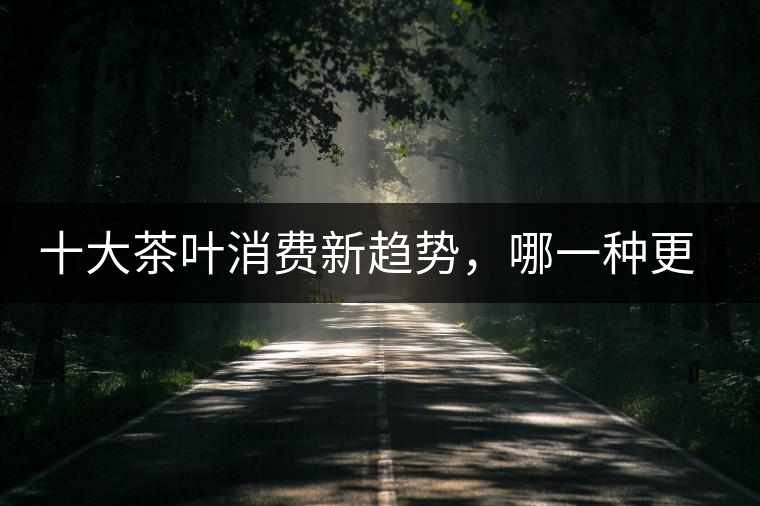 十大茶葉消費(fèi)新趨勢，哪一種更能打動你？