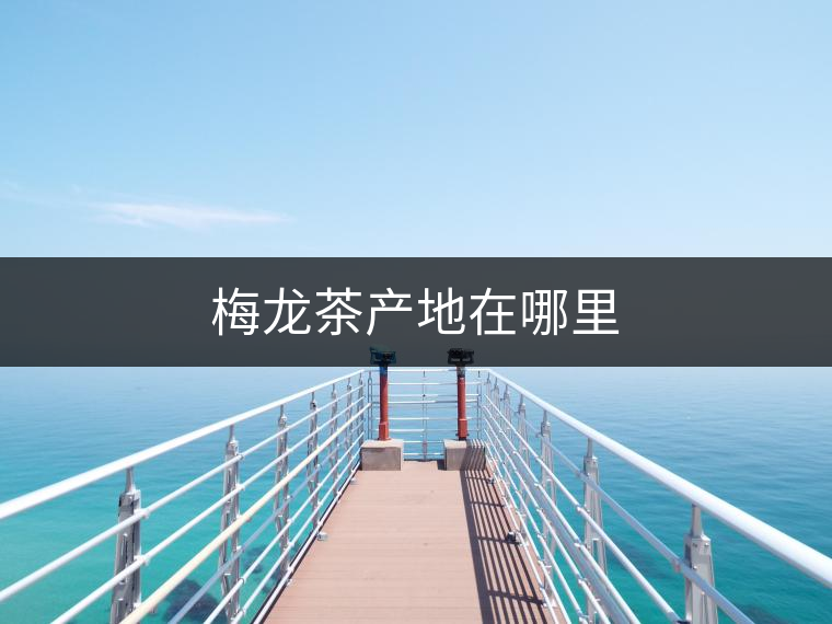 梅龍茶產(chǎn)地在哪里 梅龍茶產(chǎn)地在哪里