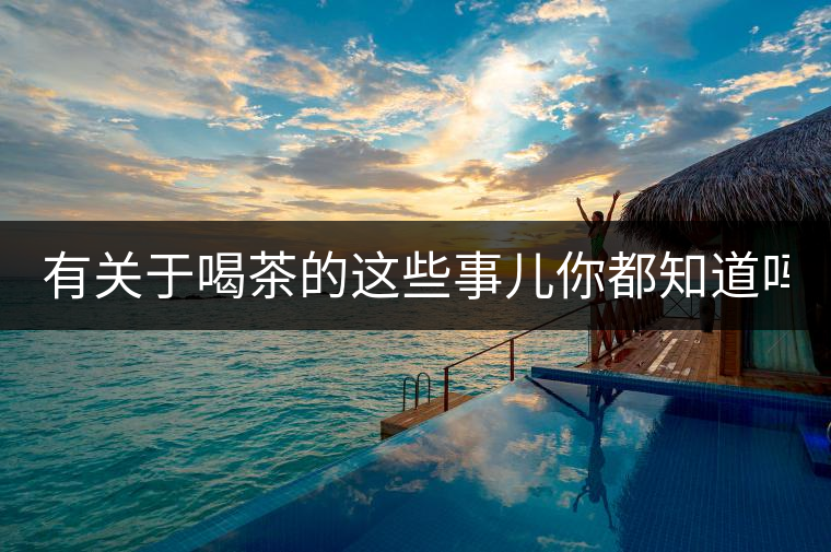 有關(guān)于喝茶的這些事兒你都知道嗎？