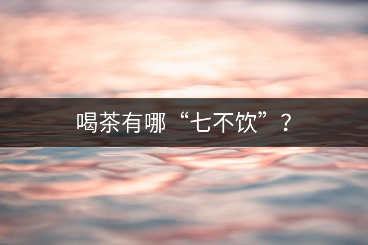 喝茶有哪“七不飲”？