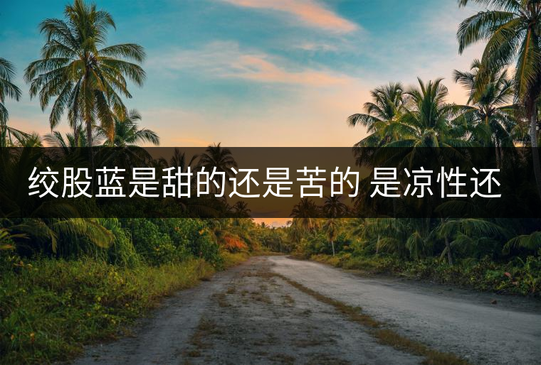 絞股藍(lán)是甜的還是苦的 是涼性還是熱性 絞股藍(lán)是甜的還是苦的 是涼性還是熱性