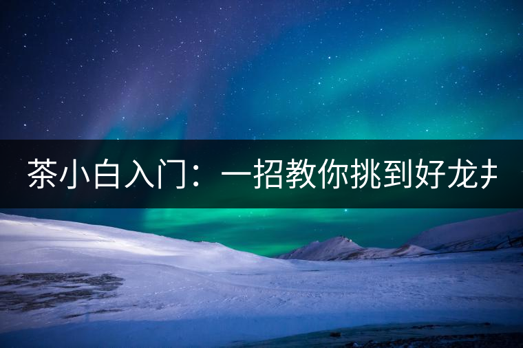 茶小白入門(mén)：一招教你挑到好龍井！