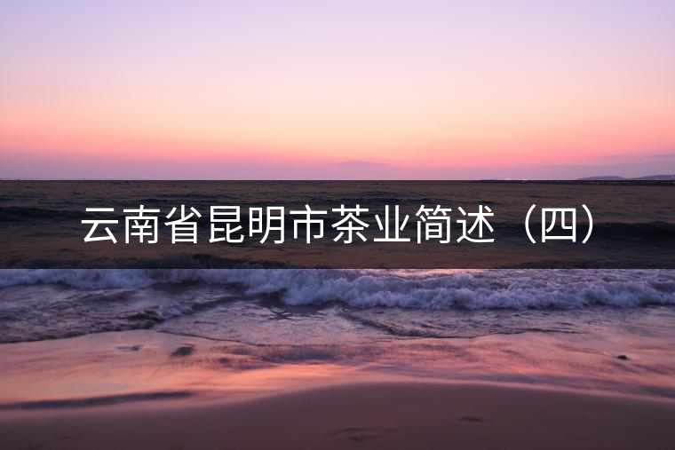 云南省昆明市茶業(yè)簡(jiǎn)述(四) 云南省昆明市茶業(yè)簡(jiǎn)述(四)