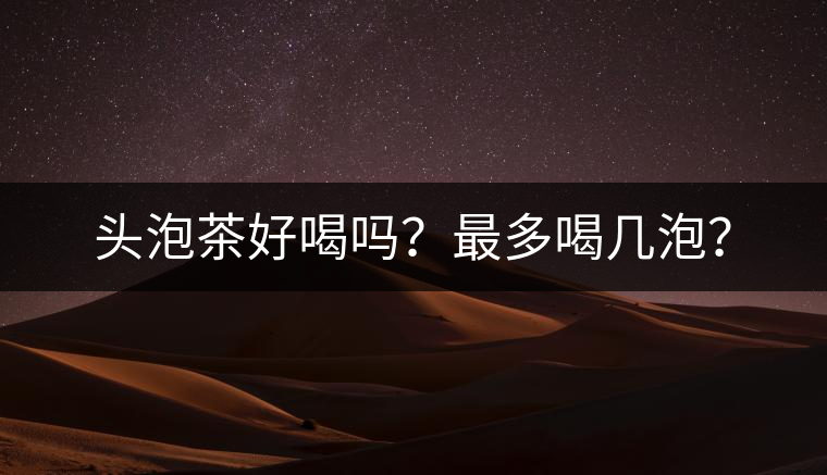 頭泡茶好喝嗎？最多喝幾泡？