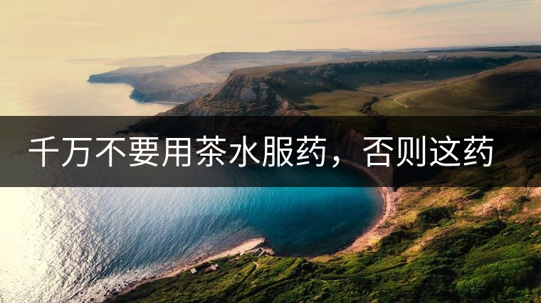 千萬不要用茶水服藥，否則這藥就白吃了
