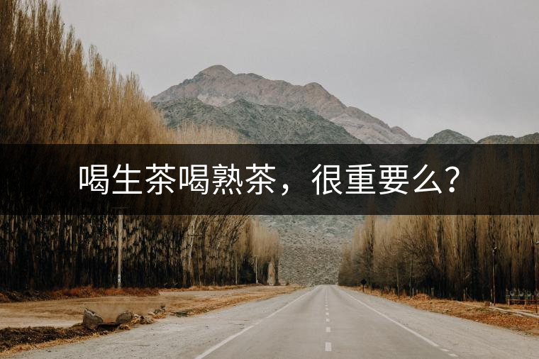喝生茶喝熟茶，很重要么？
