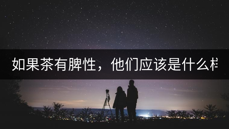 如果茶有脾性，他們應(yīng)該是什么樣？