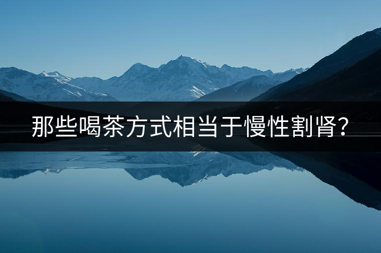 那些喝茶方式相當(dāng)于慢性割腎？