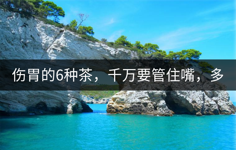 傷胃的6種茶，千萬要管住嘴，多喝一口都致害！