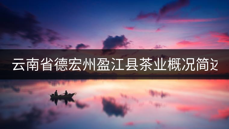 云南省德宏州盈江縣茶業(yè)概況簡(jiǎn)述（第一話）