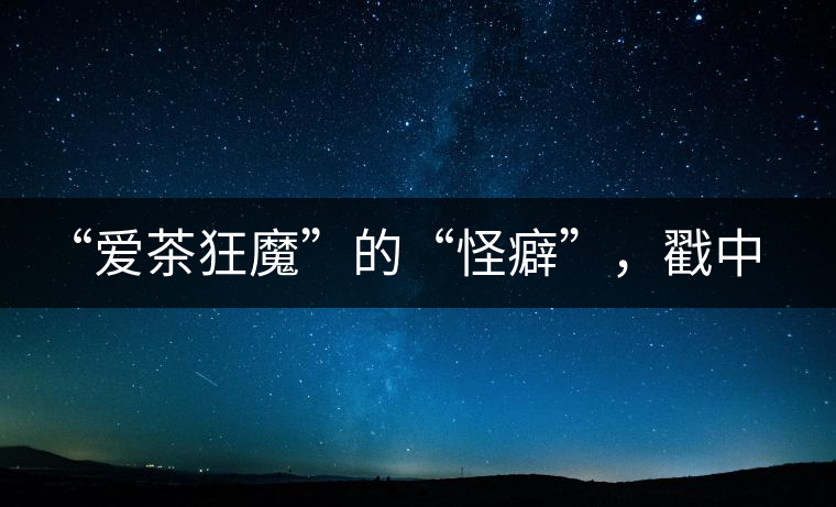 “愛茶狂魔”的“怪癖”，戳中你了嗎？