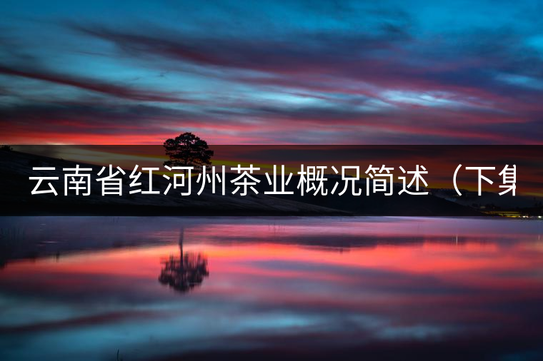 云南省紅河州茶業(yè)概況簡(jiǎn)述（下集）