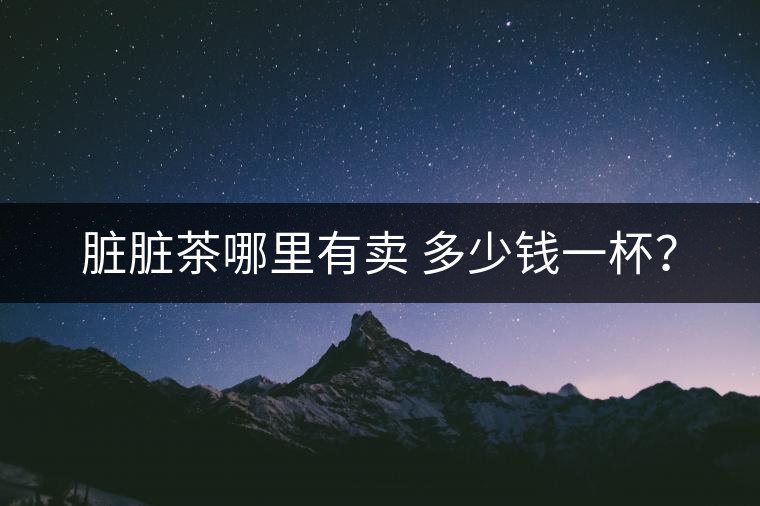 臟臟茶哪里有賣 多少錢一杯？