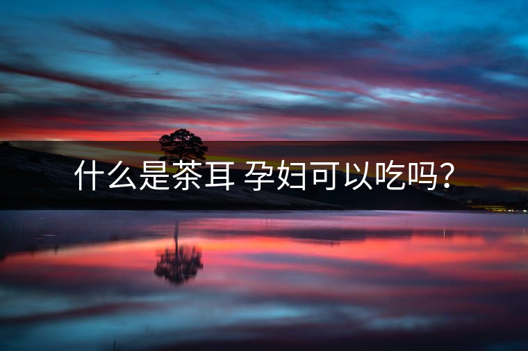 什么是茶耳 孕婦可以吃嗎？