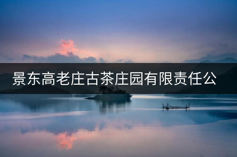 景東高老莊古茶莊園有限責(zé)任公司 景東高老莊古茶莊園有限責(zé)任公司