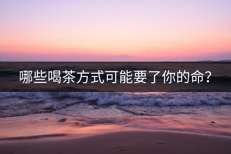 哪些喝茶方式可能要了你的命？