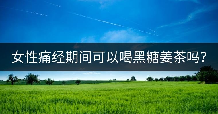 女性痛經(jīng)期間可以喝黑糖姜茶嗎？