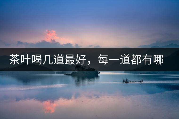 茶葉喝幾道最好，每一道都有哪些特點？