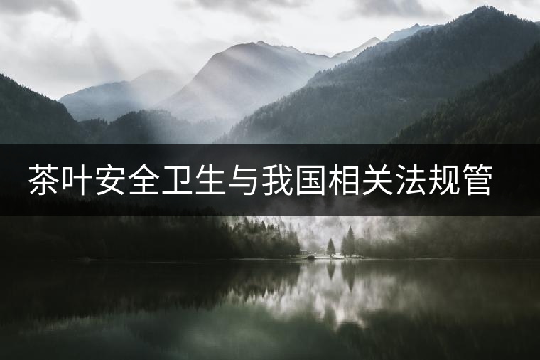 茶葉安全衛(wèi)生與我國相關法規(guī)管理體系簡述(肆) 茶葉安全衛(wèi)生與我國相關法規(guī)管理體系簡述(肆)
