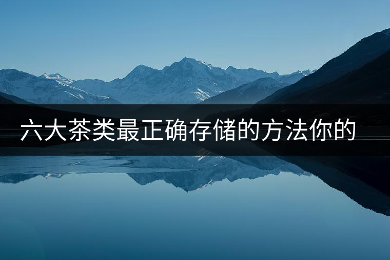 六大茶類最正確存儲(chǔ)的方法你的茶葉儲(chǔ)存對了嗎？