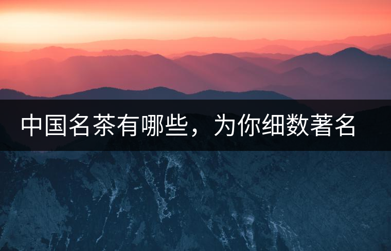 中國名茶有哪些，為你細數(shù)著名茶葉產(chǎn)地