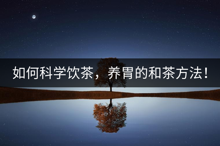 如何科學飲茶，養(yǎng)胃的和茶方法！